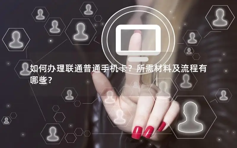 如何办理联通普通手机卡？所需材料及流程有哪些？
