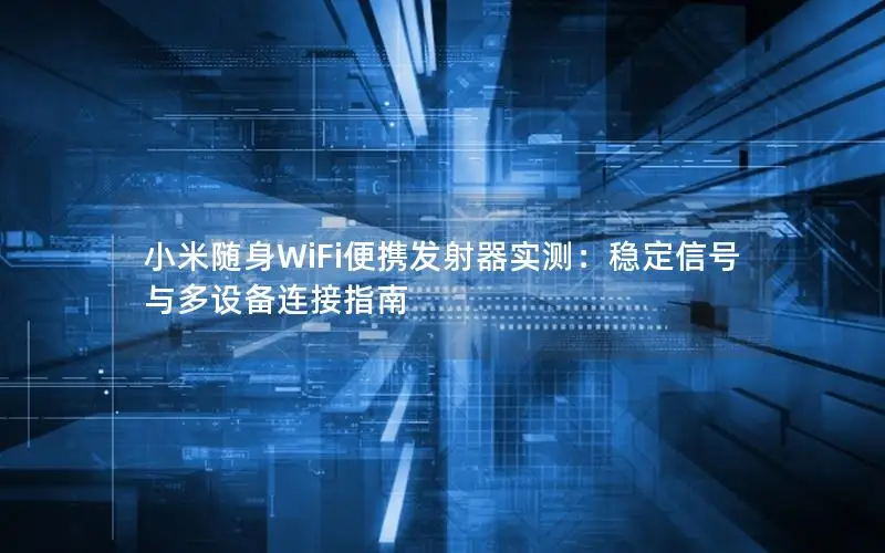 小米随身WiFi便携发射器实测：稳定信号与多设备连接指南