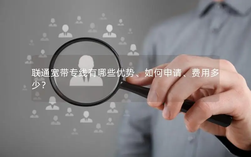 联通宽带专线有哪些优势、如何申请、费用多少？