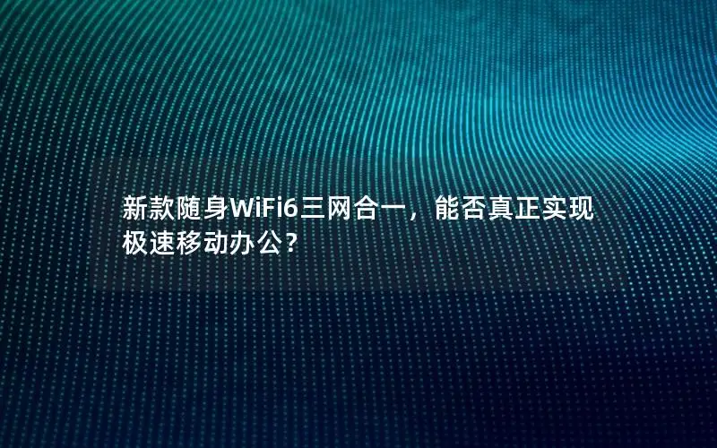 新款随身WiFi6三网合一，能否真正实现极速移动办公？