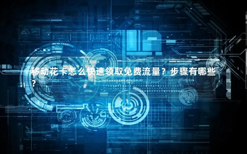移动花卡怎么快速领取免费流量？步骤有哪些？