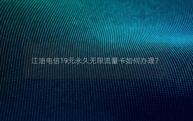 江油电信19元永久无限流量卡如何办理？