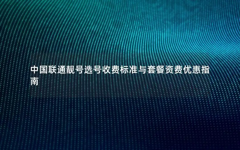 中国联通靓号选号收费标准与套餐资费优惠指南