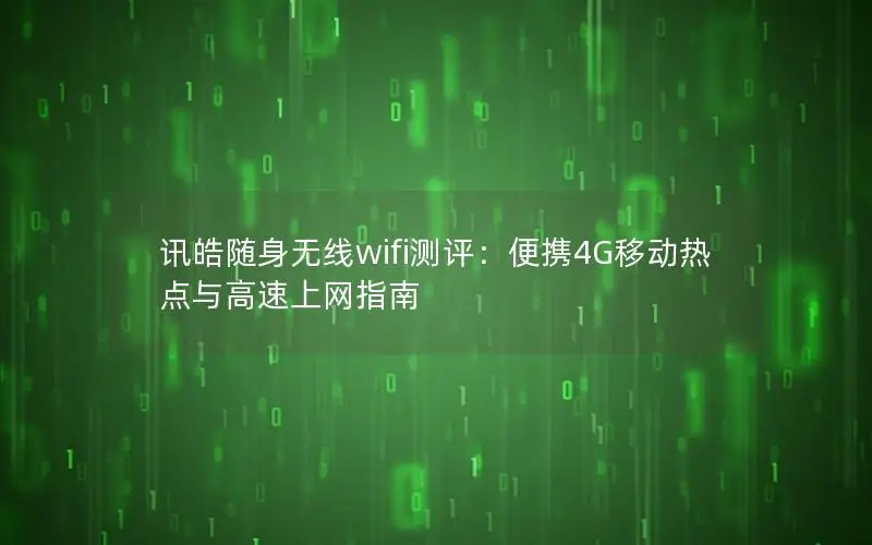 讯皓随身无线wifi测评：便携4G移动热点与高速上网指南