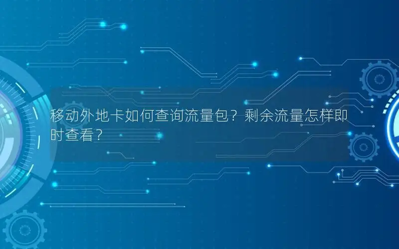 移动外地卡如何查询流量包？剩余流量怎样即时查看？