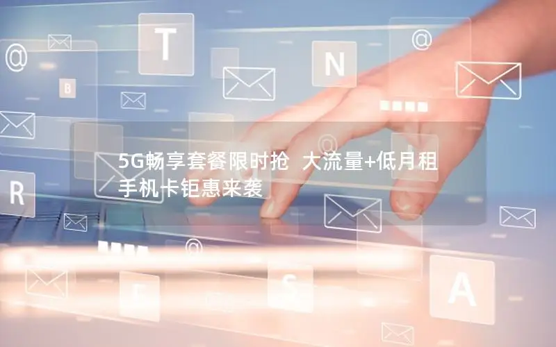 5G畅享套餐限时抢  大流量+低月租 手机卡钜惠来袭