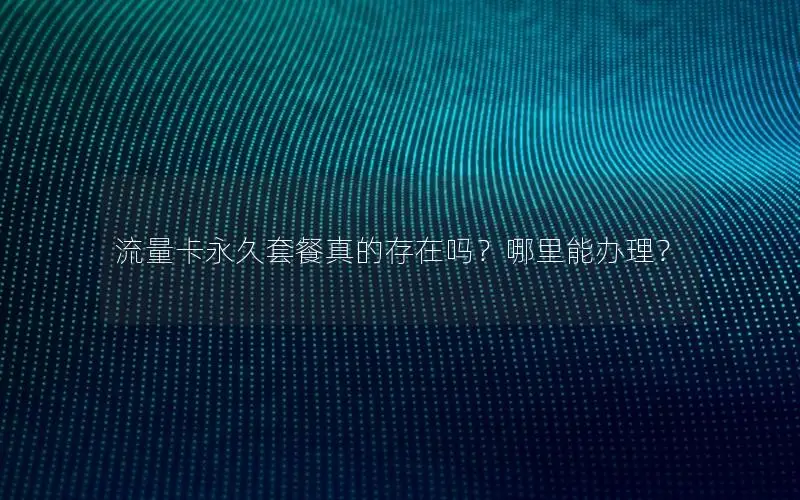 流量卡永久套餐真的存在吗？哪里能办理？