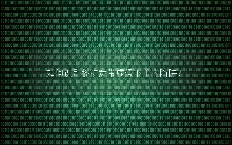 如何识别移动宽带虚假下单的陷阱？