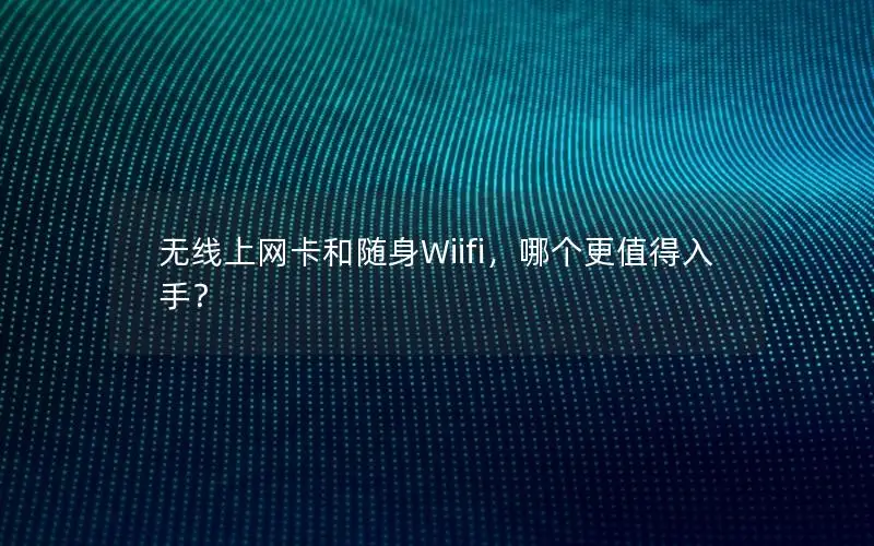 无线上网卡和随身Wiifi，哪个更值得入手？