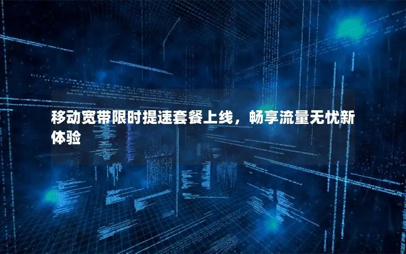 移动宽带限时提速套餐上线，畅享流量无忧新体验