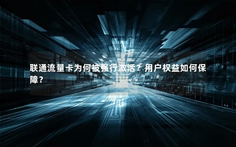 联通流量卡为何被强行激活？用户权益如何保障？