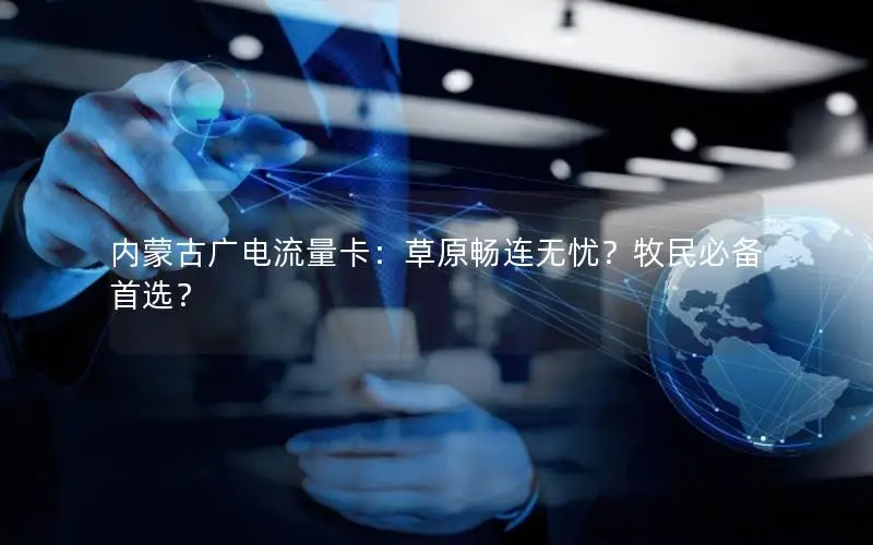 内蒙古广电流量卡：草原畅连无忧？牧民必备首选？