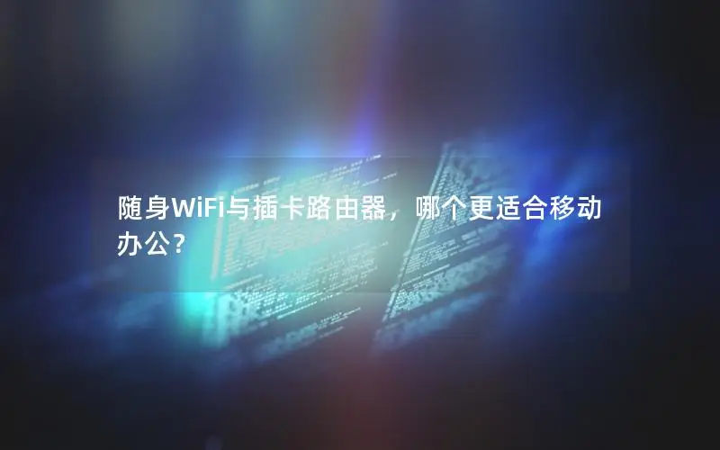 随身WiFi与插卡路由器，哪个更适合移动办公？