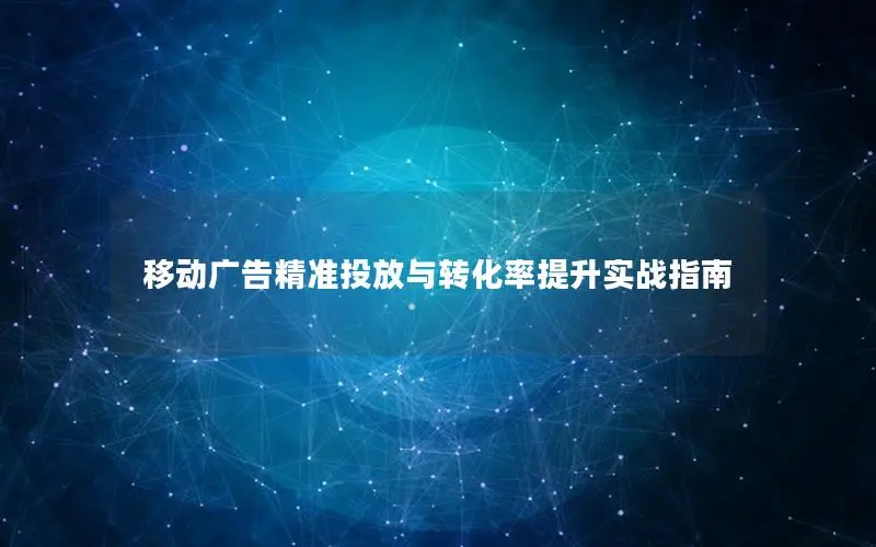 移动广告精准投放与转化率提升实战指南
