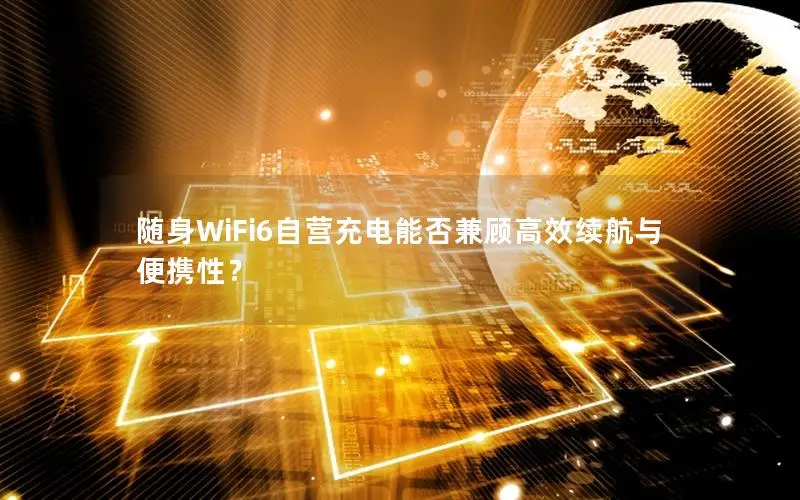 随身WiFi6自营充电能否兼顾高效续航与便携性？