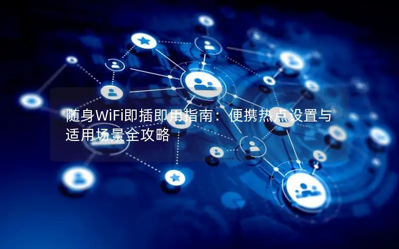 随身WiFi即插即用指南：便携热点设置与适用场景全攻略