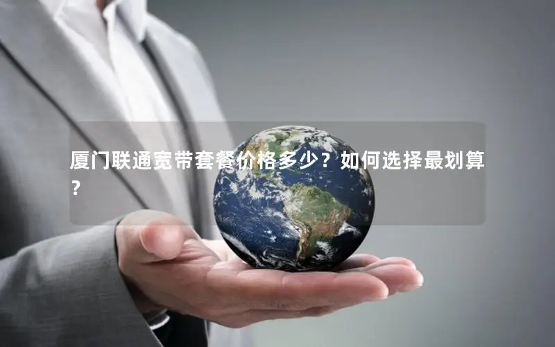 厦门联通宽带套餐价格多少？如何选择最划算？