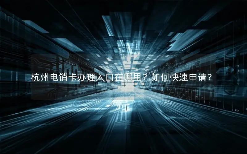杭州电销卡办理入口在哪里？如何快速申请？