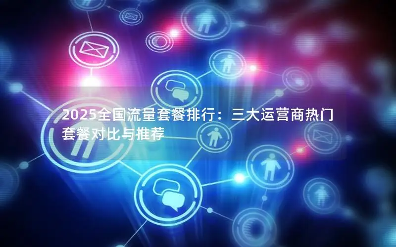 2025全国流量套餐排行：三大运营商热门套餐对比与推荐