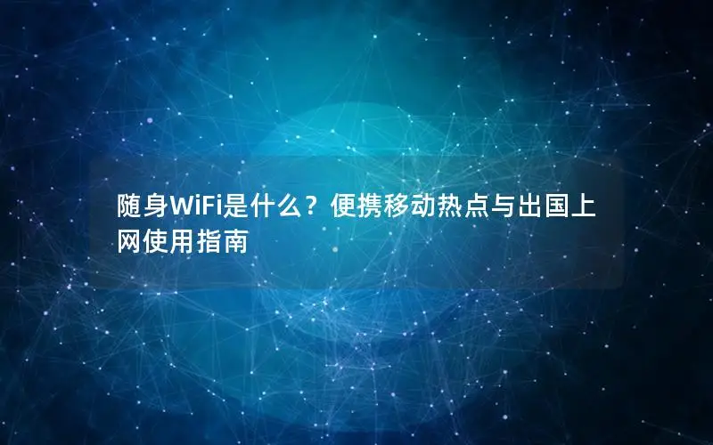 随身WiFi是什么？便携移动热点与出国上网使用指南