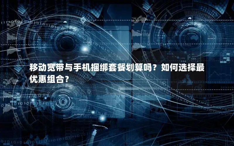 移动宽带与手机捆绑套餐划算吗？如何选择最优惠组合？
