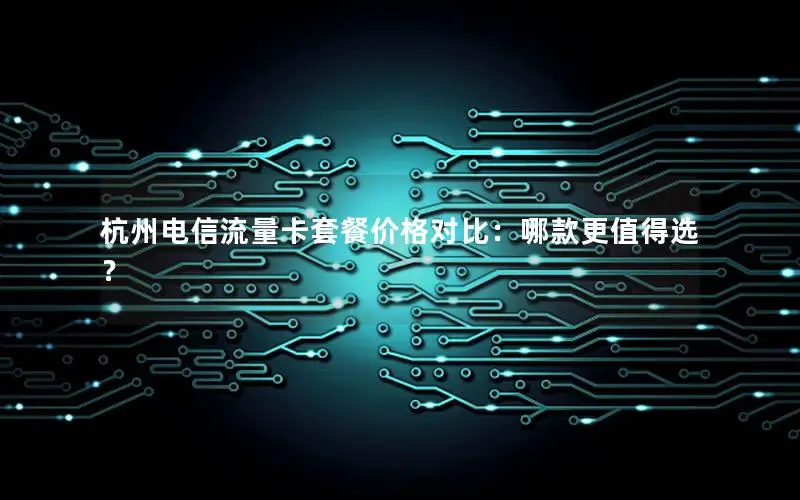 杭州电信流量卡套餐价格对比：哪款更值得选？
