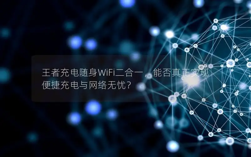 王者充电随身WiFi二合一，能否真正实现便捷充电与网络无忧？