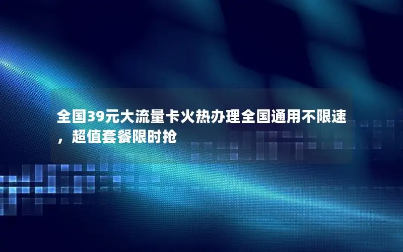 全国39元大流量卡火热办理全国通用不限速，超值套餐限时抢