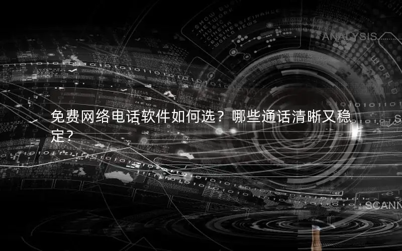 免费网络电话软件如何选？哪些通话清晰又稳定？