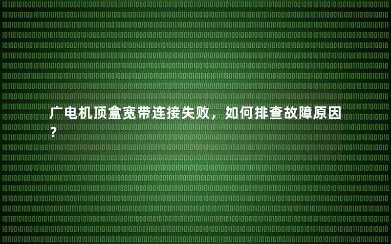 广电机顶盒宽带连接失败，如何排查故障原因？
