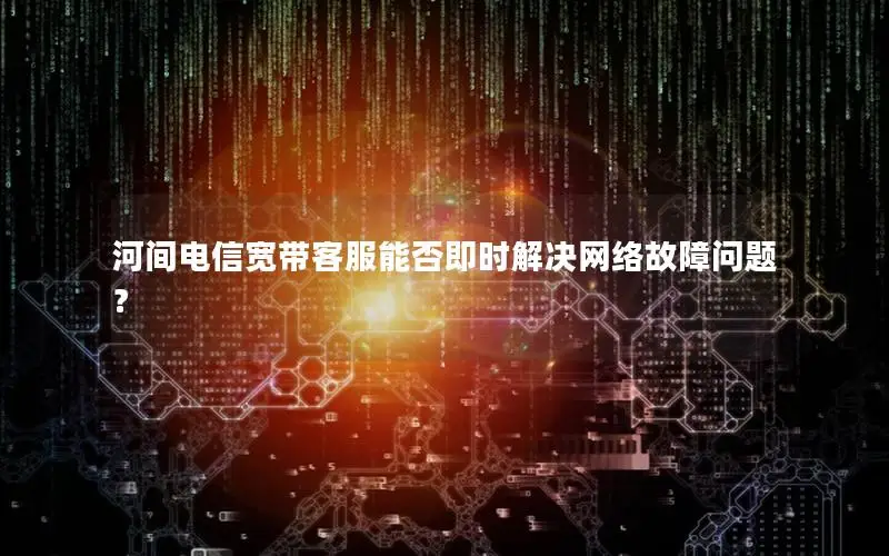 河间电信宽带客服能否即时解决网络故障问题？