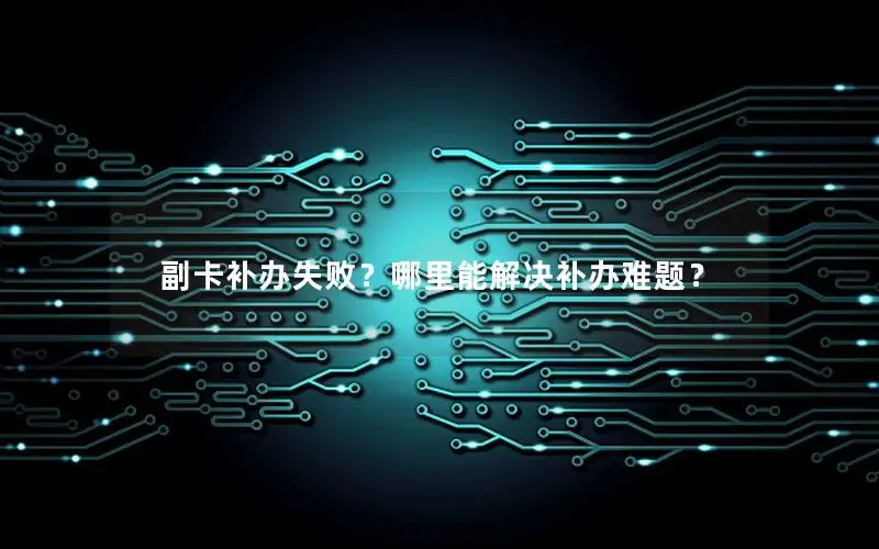 副卡补办失败？哪里能解决补办难题？