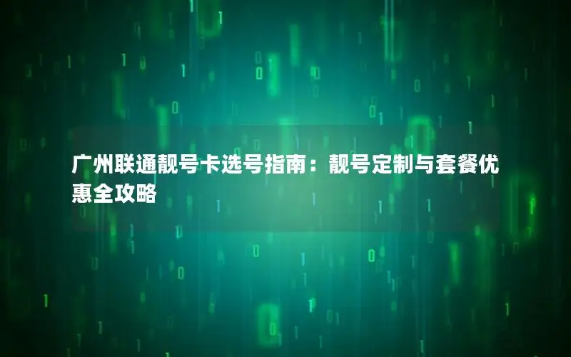 广州联通靓号卡选号指南：靓号定制与套餐优惠全攻略