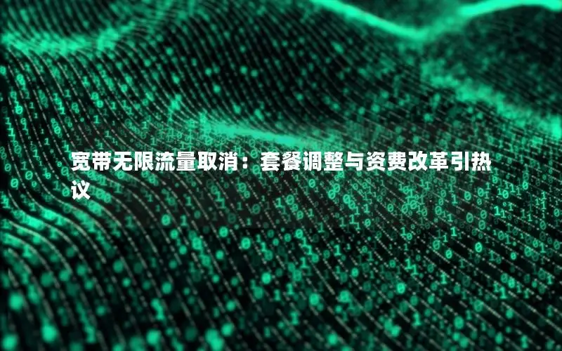 宽带无限流量取消：套餐调整与资费改革引热议