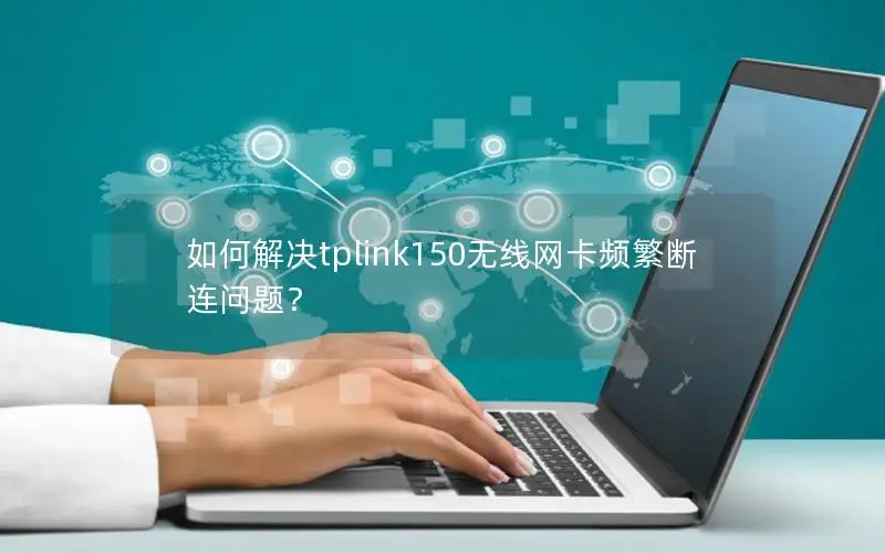 如何解决tplink150无线网卡频繁断连问题？