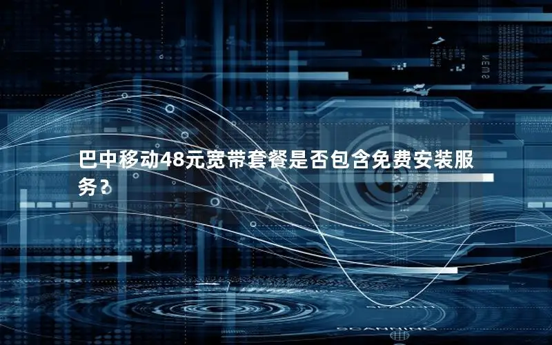 巴中移动48元宽带套餐是否包含免费安装服务？