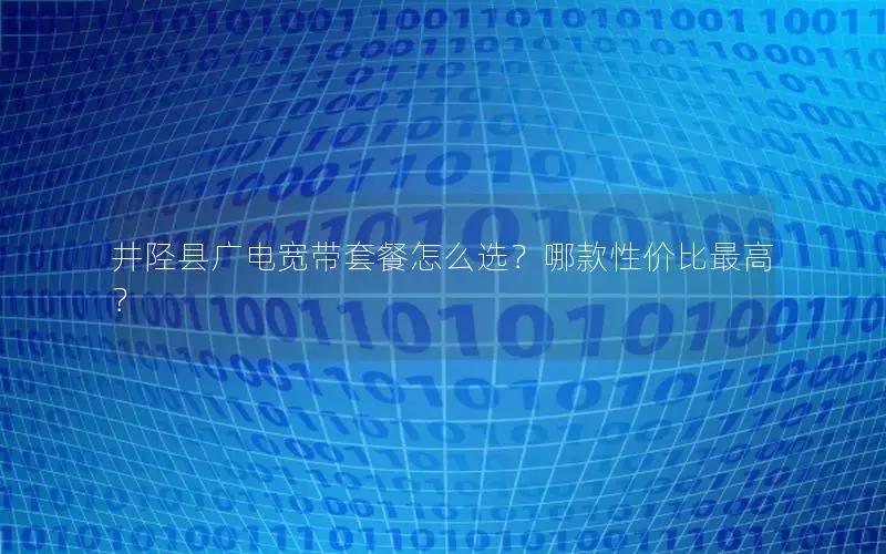 井陉县广电宽带套餐怎么选？哪款性价比最高？