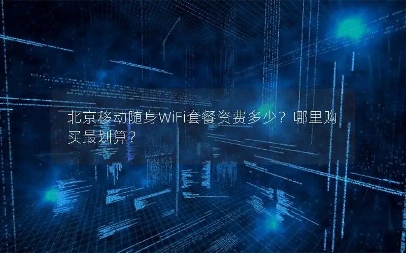 北京移动随身WiFi套餐资费多少？哪里购买最划算？