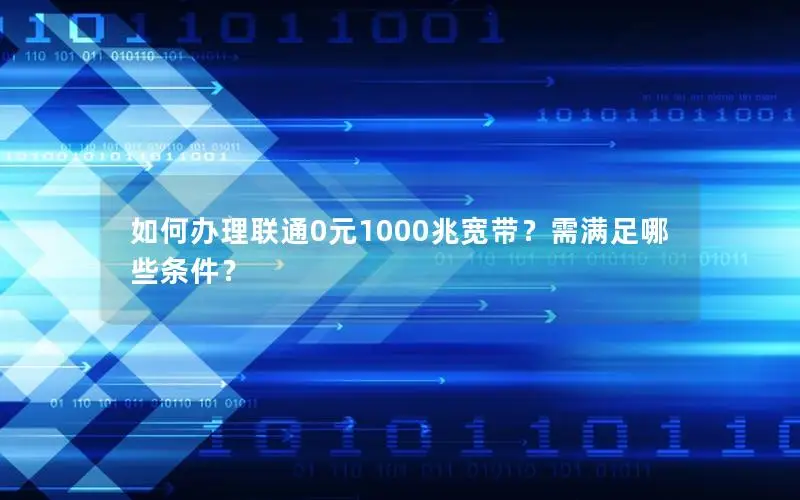 如何办理联通0元1000兆宽带？需满足哪些条件？