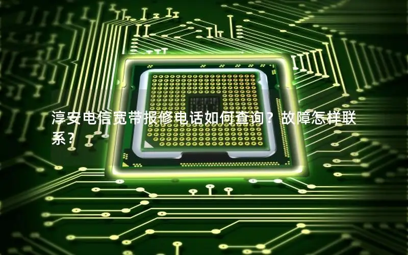 淳安电信宽带报修电话如何查询？故障怎样联系？