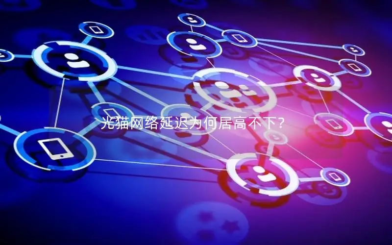 光猫网络延迟为何居高不下？