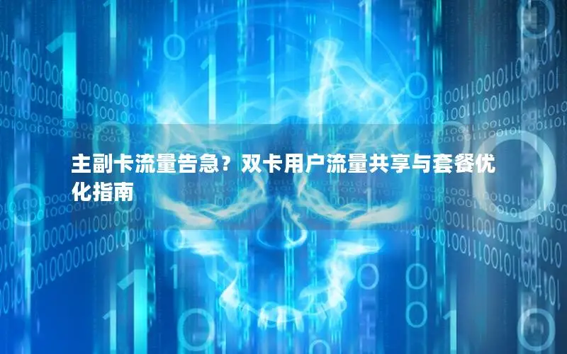 主副卡流量告急？双卡用户流量共享与套餐优化指南