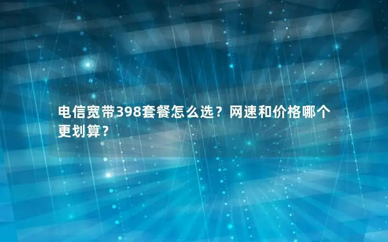 电信宽带398套餐怎么选？网速和价格哪个更划算？