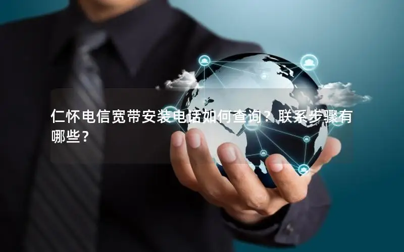 仁怀电信宽带安装电话如何查询？联系步骤有哪些？