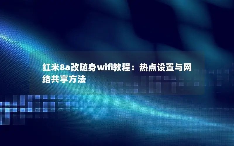 红米8a改随身wifi教程：热点设置与网络共享方法