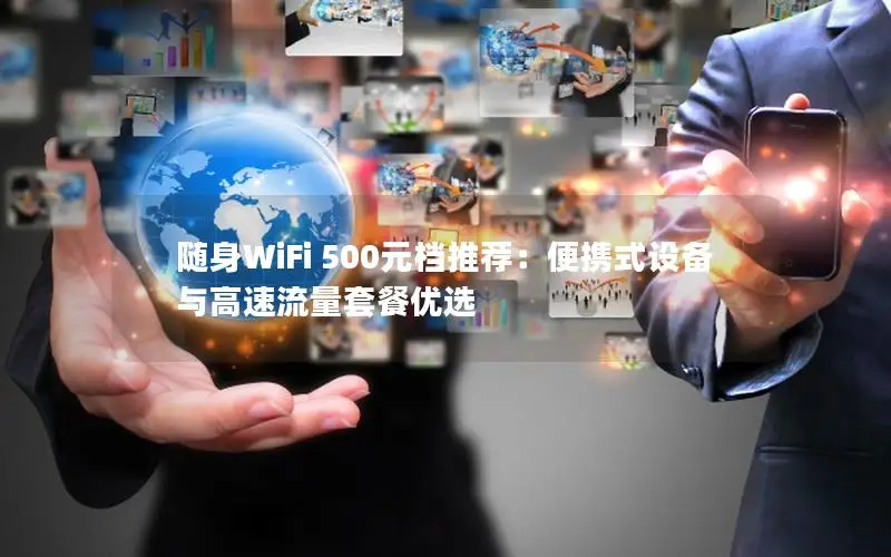 随身WiFi 500元档推荐：便携式设备与高速流量套餐优选