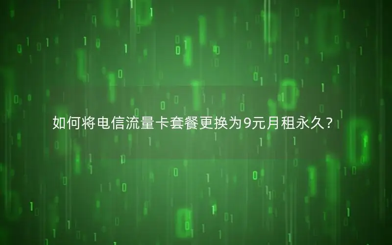 如何将电信流量卡套餐更换为9元月租永久？