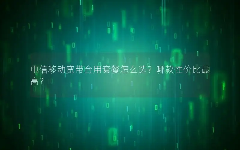电信移动宽带合用套餐怎么选？哪款性价比最高？