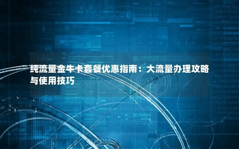 纯流量金牛卡套餐优惠指南：大流量办理攻略与使用技巧