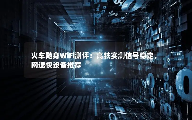火车随身WiFi测评：高铁实测信号稳定，网速快设备推荐
